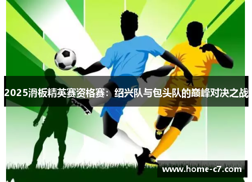 2025滑板精英赛资格赛：绍兴队与包头队的巅峰对决之战